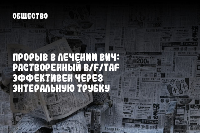 Прорыв в лечении ВИЧ: растворенный B/F/TAF эффективен через энтеральную трубку